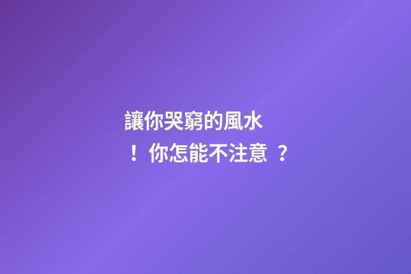 讓你哭窮的風水！你怎能不注意？
